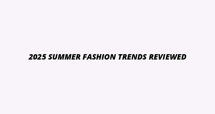 Complete Review of the Hottest Summer Fashion Trends for 2025