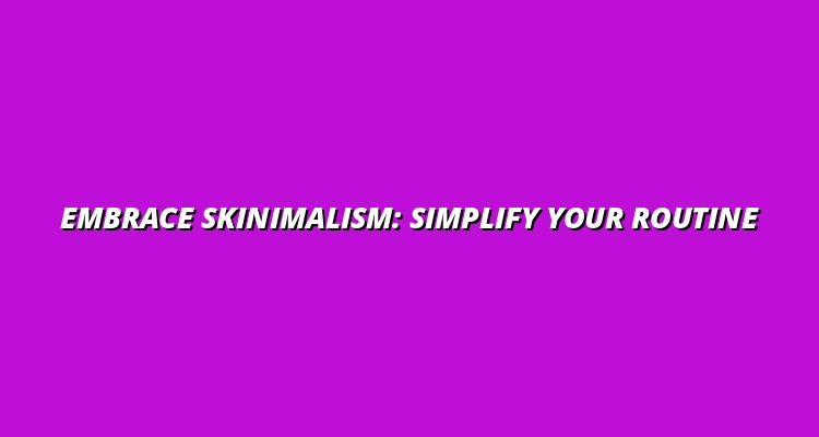 Step-by-Step Guide to Skinimalism: Simplify Your Skincare in 2025